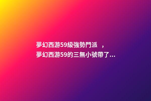夢幻西游59級強勢門派，夢幻西游59的三無小號帶了三只服戰核武召喚獸-第1張-觀點-玄機派